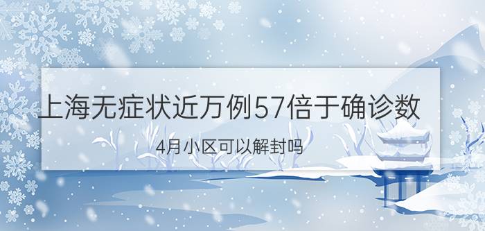 上海无症状近万例57倍于确诊数 4月小区可以解封吗